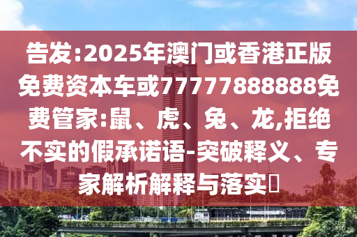 告发:2025年澳门或香港正版免费资本车或77777888888免费管家:鼠、虎、兔、龙,拒绝不实的假承诺语-突破释义、专家解析解释与落实​